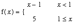 f(x) = PIECEWISE([x-1, x < 1],[5, 1 <= x])