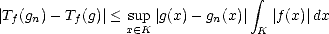                                  integral 
|Tf(gn)- Tf(g)|< sup|g(x)- gn(x)|   |f(x)|dx
                x (- K            K  