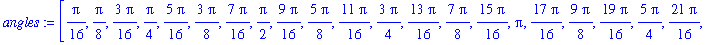 angles := [1/16*Pi, 1/8*Pi, 3/16*Pi, 1/4*Pi, 5/16*Pi, 3/8*Pi, 7/16*Pi, 1/2*Pi, 9/16*Pi, 5/8*Pi, 11/16*Pi, 3/4*Pi, 13/16*Pi, 7/8*Pi, 15/16*Pi, Pi, 17/16*Pi, 9/8*Pi, 19/16*Pi, 5/4*Pi, 21/16*Pi, 11/8*Pi, ...
