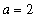 a = 2