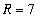 R = 7