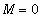 M = 0