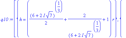 q10 := [{h = (1/2*(6+2*I*7^(1/2))^(1/3)+2/(6+2*I*7^(1/2))^(1/3)+1)*r}, {h = (-1/4*(6+2*I*7^(1/2))^(1/3)-1/((6+2*I*7^(1/2))^(1/3))+1+1/2*I*3^(1/2)*(1/2*(6+2*I*7^(1/2))^(1/3)-2/(6+2*I*7^(1/2))^(1/3)))*r}...