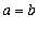a = b