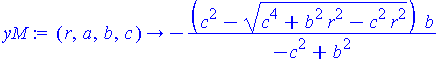 (Typesetting:-mprintslash)([yM := proc (r, a, b, c) options operator, arrow; -(c^2-(c^4+b^2*r^2-c^2*r^2)^(1/2))*b/(-c^2+b^2) end proc], [proc (r, a, b, c) options operator, arrow; -(c^2-(c^4+b^2*r^2-c...