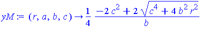 (Typesetting:-mprintslash)([yM := proc (r, a, b, c) options operator, arrow; 1/4*(-2*c^2+2*(c^4+4*b^2*r^2)^(1/2))/b end proc], [proc (r, a, b, c) options operator, arrow; 1/4*(-2*c^2+2*(c^4+4*b^2*r^2)...