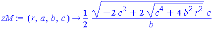 (Typesetting:-mprintslash)([zM := proc (r, a, b, c) options operator, arrow; 1/2*(-2*c^2+2*(c^4+4*b^2*r^2)^(1/2))^(1/2)*c/b end proc], [proc (r, a, b, c) options operator, arrow; 1/2*(-2*c^2+2*(c^4+4*...