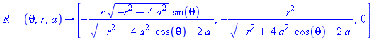 proc (theta, r, a) options operator, arrow; [-r*(-r^2+4*a^2)^(1/2)*sin(theta)/((-r^2+4*a^2)^(1/2)*cos(theta)-2*a), -r^2/((-r^2+4*a^2)^(1/2)*cos(theta)-2*a), 0] end proc