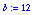 b := 12