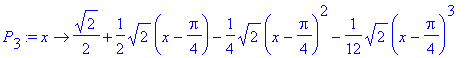 P[3] := proc (x) options operator, arrow; 1/2*2^(1/2)+1/2*2^(1/2)*(x-1/4*Pi)-1/4*2^(1/2)*(x-1/4*Pi)^2-1/12*2^(1/2)*(x-1/4*Pi)^3 end proc