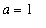a = 1